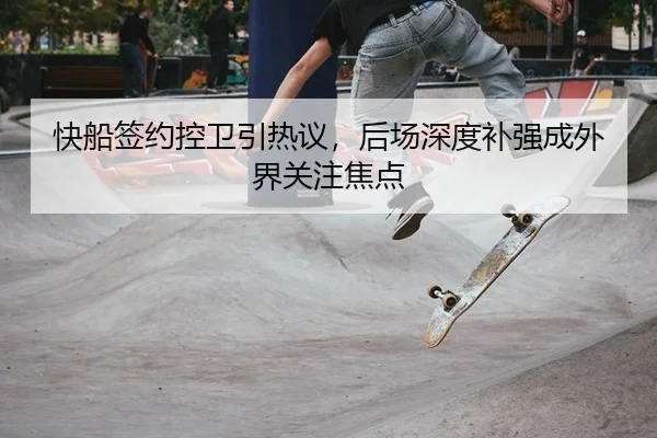 快船签约控卫引热议，后场深度补强成外界关注焦点（xingkong）