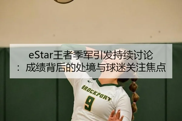 eStar王者季军引发持续讨论：成绩背后的处境与球迷关注焦点