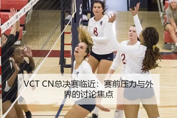VCT CN总决赛临近：赛前压力与外界的讨论焦点 - xingkong